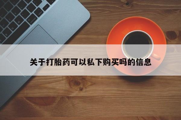 哪有私人卖打胎药的药店关于打胎药可以私下购买吗的信息