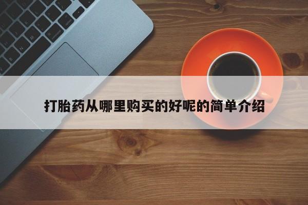 哪有私人卖打胎药的药店打胎药从哪里购买的好呢的简单介绍