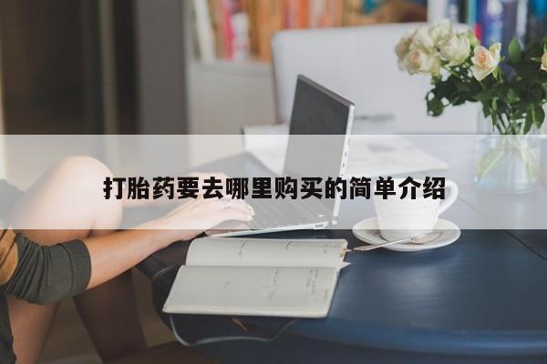 哪有私人卖打胎药的药店打胎药要去哪里购买的简单介绍