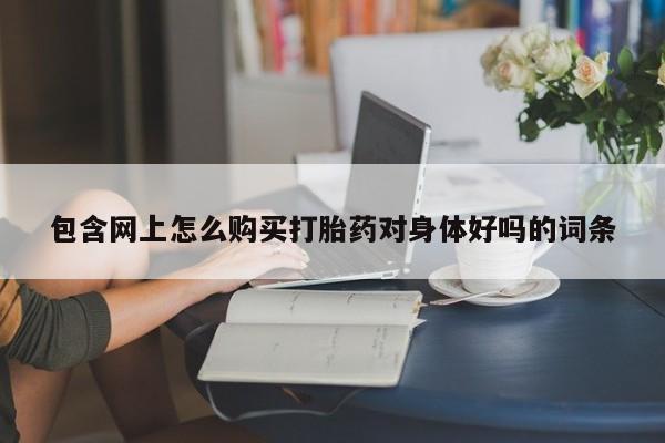 哪有私人卖打胎药的药店包含网上怎么购买打胎药对身体好吗的词条