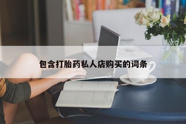 哪有私人卖打胎药的药店包含打胎药私人店购买的词条