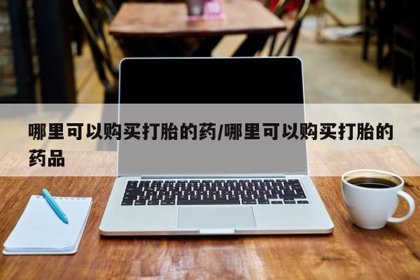 哪有私人卖打胎药的药店哪里可以购买打胎的药/哪里可以购买打胎的药品