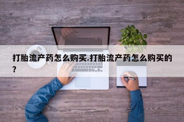 哪有私人卖打胎药的药店打胎流产药怎么购买.打胎流产药怎么购买的？