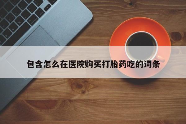 哪有私人卖打胎药的药店包含怎么在医院购买打胎药吃的词条