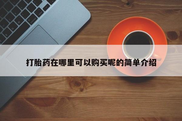 哪有私人卖打胎药的药店打胎药在哪里可以购买呢的简单介绍