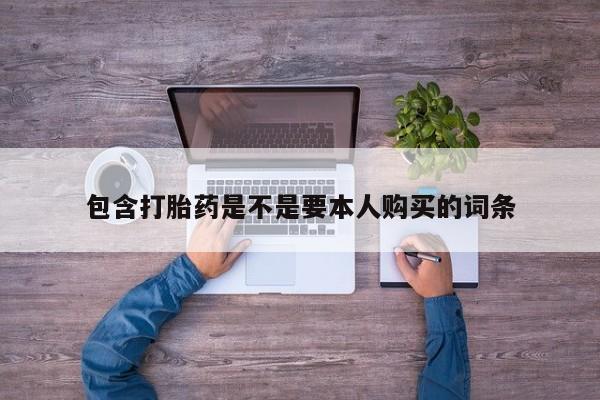 哪有私人卖打胎药的药店包含打胎药是不是要本人购买的词条